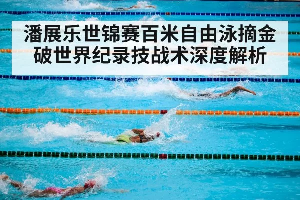 潘展乐世锦赛百米自由泳摘金破世界纪录技战术深度解析（6686.com）