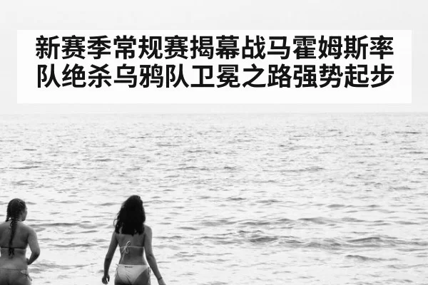 新赛季常规赛揭幕战马霍姆斯率队绝杀乌鸦队卫冕之路强势起步（6686.com）