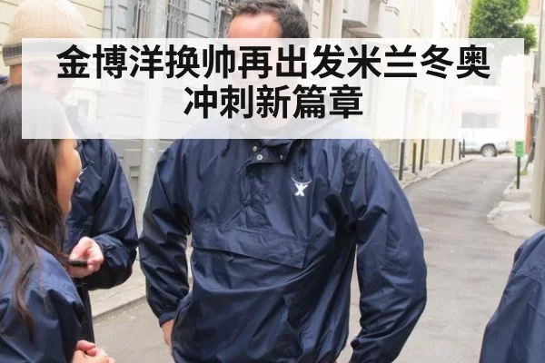 金博洋换帅再出发米兰冬奥冲刺新篇章（6686.com）