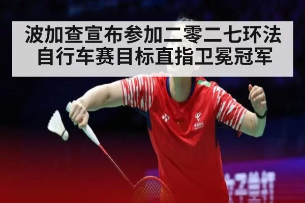 波加查宣布参加二零二七环法自行车赛目标直指卫冕冠军