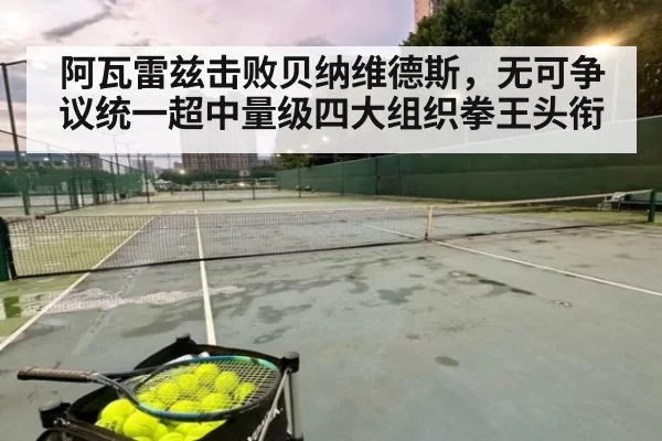 阿瓦雷兹击败贝纳维德斯，无可争议统一超中量级四大组织拳王头衔